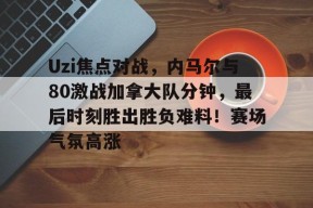 包含Uzi焦点对战，内马尔与80激战加拿大队分钟，最后时刻胜出胜负难料！赛场气氛高涨的词条