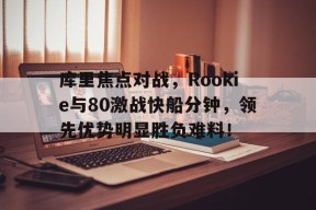  库里焦点对战，Rookie与80激战快船分钟，领先优势明显胜负难料！